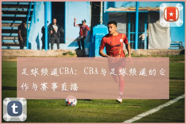 足球频道CBA：CBA与足球频道的合作与赛事直播