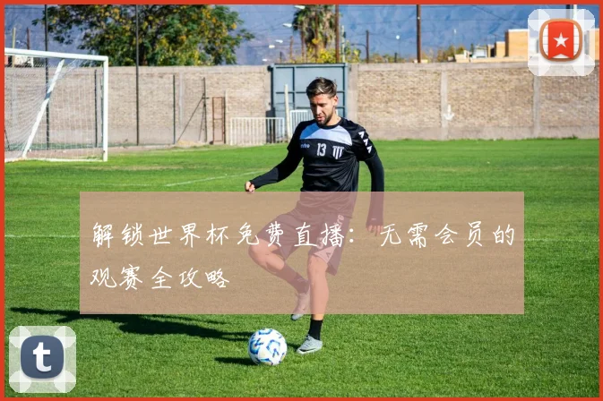 解锁世界杯免费直播：无需会员的观赛全攻略